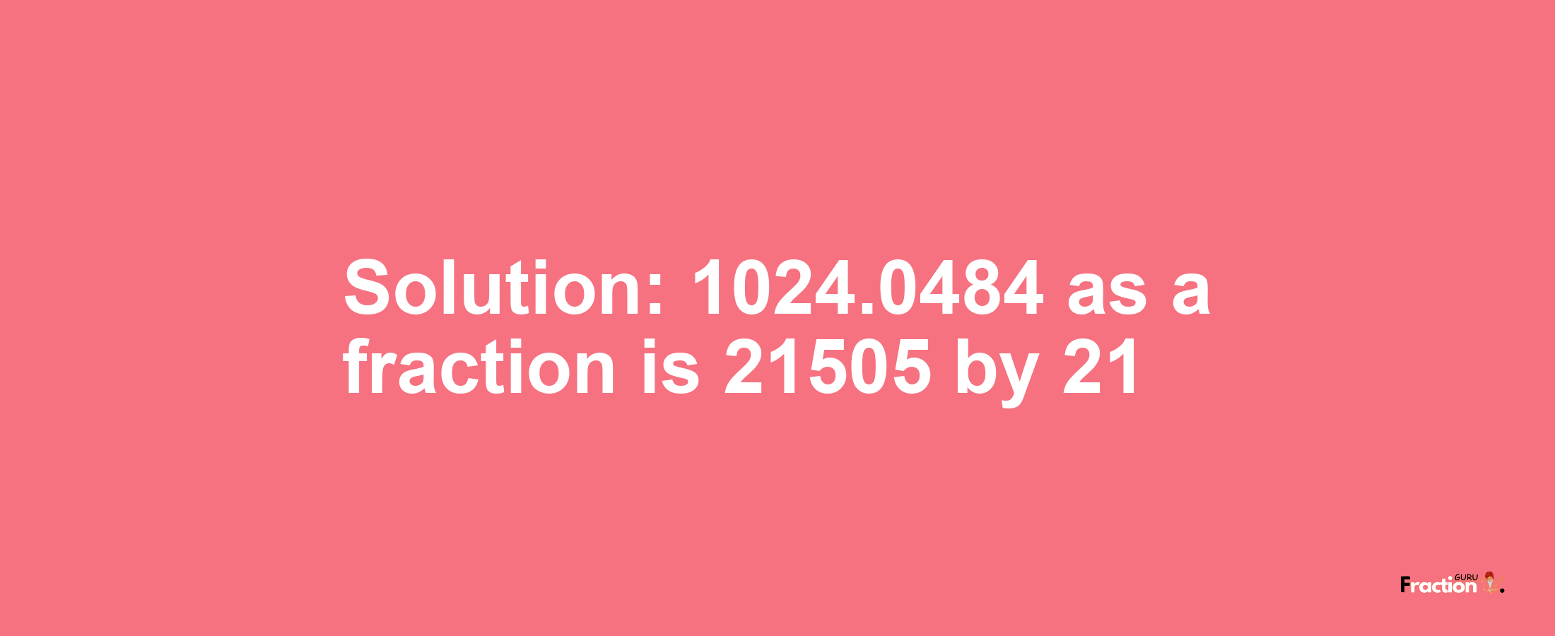 Solution:1024.0484 as a fraction is 21505/21